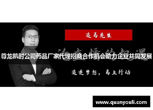 尊龙凯时公司药品厂家代理招商合作机会助力企业共同发展