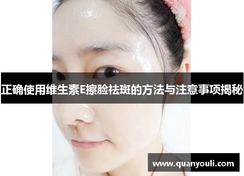 正确使用维生素E擦脸祛斑的方法与注意事项揭秘