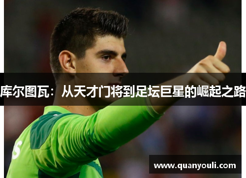 库尔图瓦：从天才门将到足坛巨星的崛起之路