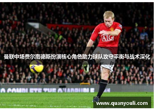 曼联中场费尔南德斯扮演核心角色助力球队攻守平衡与战术深化 曼联中场费尔南德斯扮演核心角色助力球队攻守平衡与战术深化